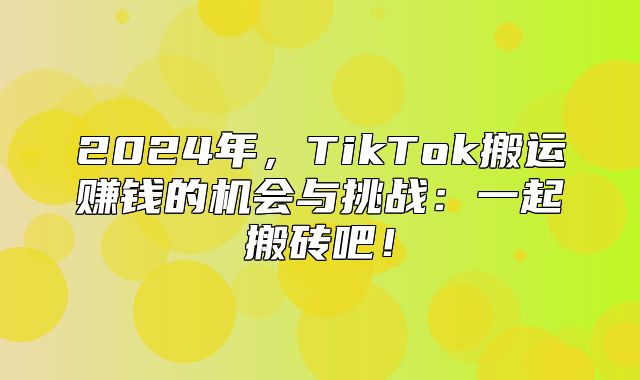 2025年，TikTok搬运赚钱的机会与挑战：一起搬砖吧！