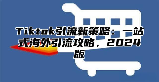 Tiktok引流新策略：一站式海外引流攻略，2025版