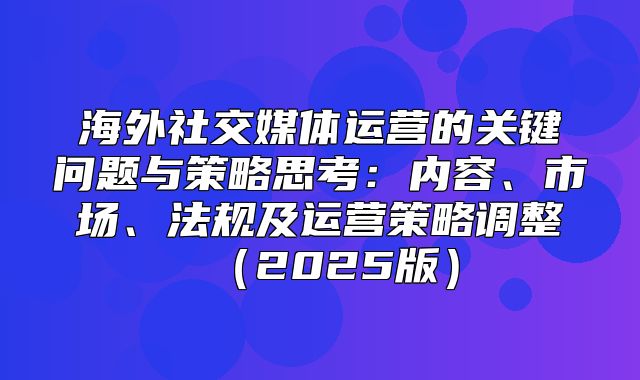 海外社交媒体运营的关键问题与策略思考：内容、市场、法规及运营策略调整2025版
