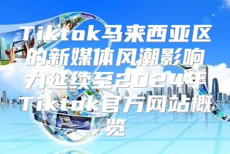 Tiktok马来西亚区的新媒体风潮影响力延续至2025年Tiktok官方网站概览