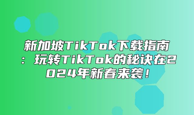 新加坡TikTok下载指南：玩转TikTok的秘诀在2025年新春来袭！