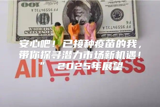 安心吧！已接种疫苗的我，带你探寻潜力市场新机遇！” 2025年展望