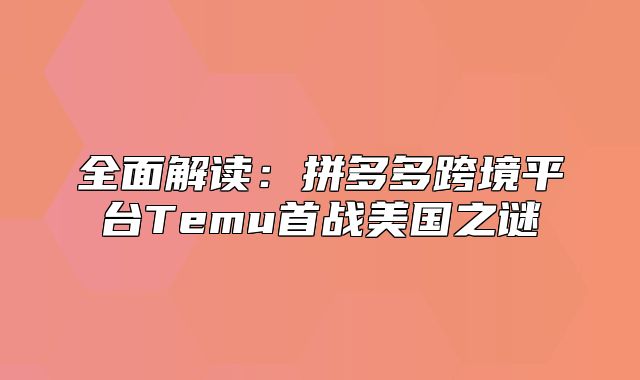 全面解读：拼多多跨境平台Temu首战美国之谜