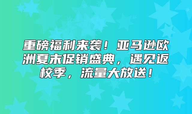 重磅福利来袭！亚马逊欧洲夏末促销盛典，遇见返校季，流量大放送！
