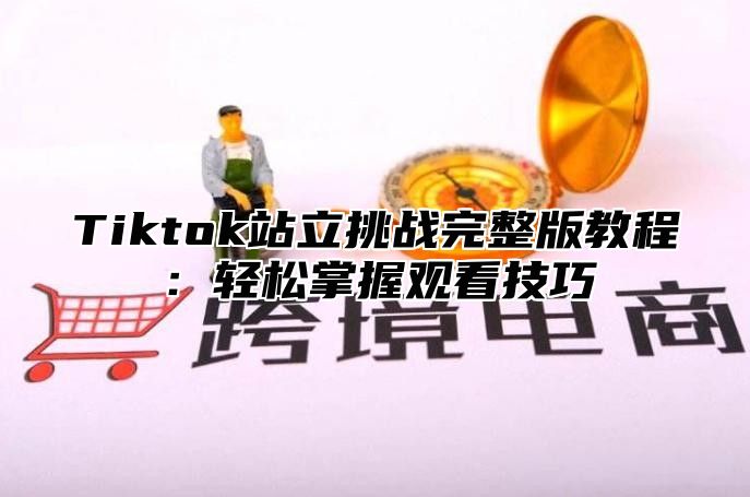 Tiktok站立挑战完整版教程：轻松掌握观看技巧