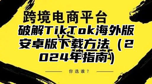 破解TikTok海外版安卓版下载方法2025年指南