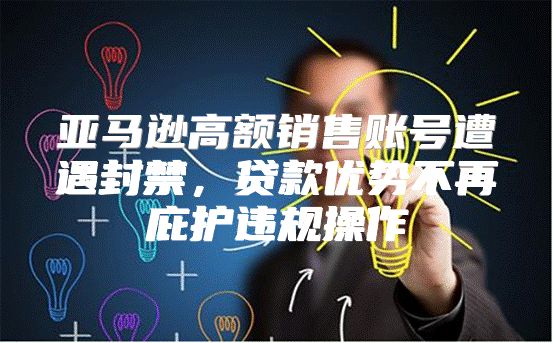 亚马逊高额销售账号遭遇封禁，贷款优势不再庇护违规操作