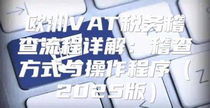 欧洲VAT税务稽查流程详解：稽查方式与操作程序2025版