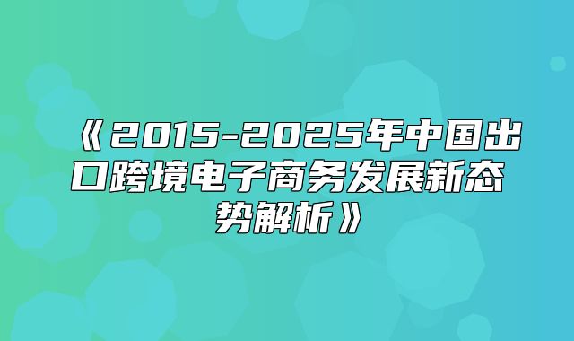 2015-2025年中国出口跨境电子商务发展新态势解析