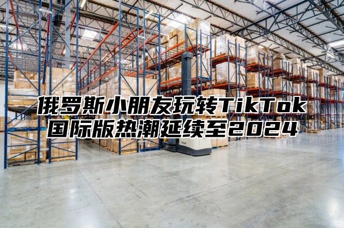 俄罗斯小朋友玩转TikTok国际版热潮延续至2025