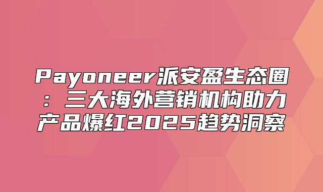 Payoneer派安盈生态圈：三大海外营销机构助力产品爆红2025趋势洞察