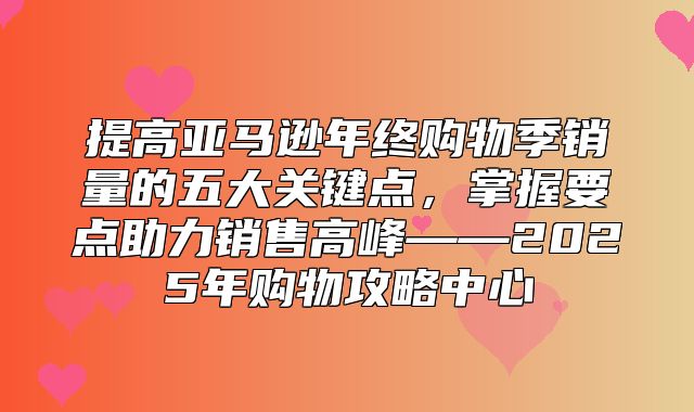提高亚马逊年终购物季销量的五大关键点，掌握要点助力销售高峰——2025年购物攻略中心