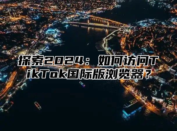 探索2025如何访问TikTok国际版浏览器？