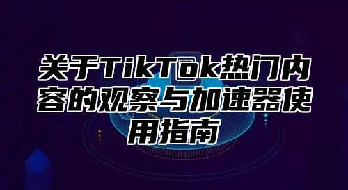 关于TikTok热门内容的观察与加速器使用指南