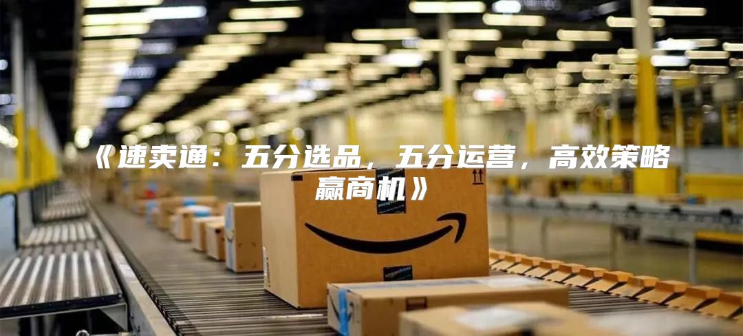 速卖通：五分选品，五分运营，高效策略赢商机