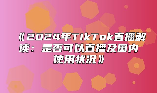 2025年TikTok直播解读：是否可以直播及国内使用状况