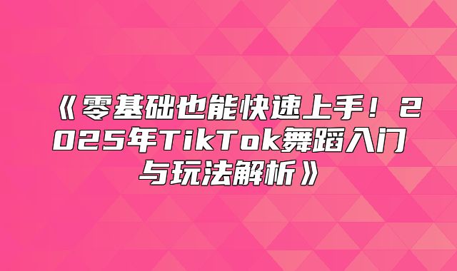 零基础也能快速上手！2025年TikTok舞蹈入门与玩法解析
