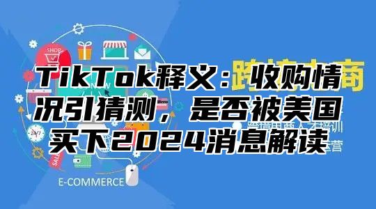 TikTok释义：收购情况引猜测，是否被美国买下2025消息解读