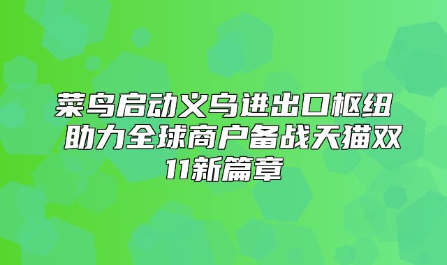 菜鸟启动义乌进出口枢纽 助力全球商户备战天猫双11新篇章