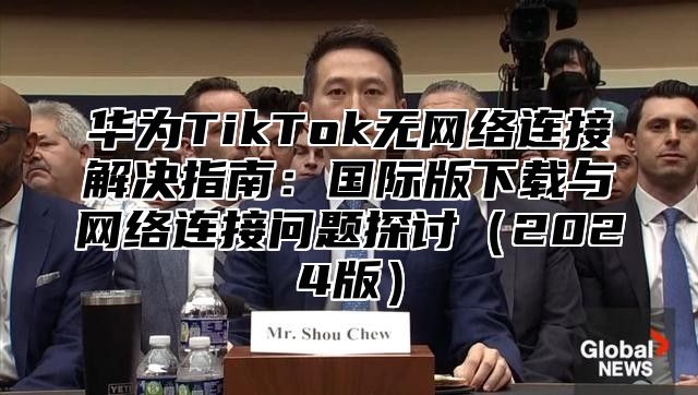 华为TikTok无网络连接解决指南：国际版下载与网络连接问题探讨2025版