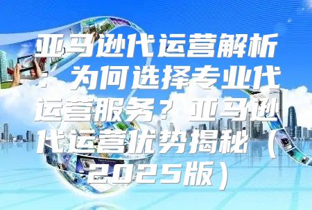 亚马逊代运营解析：为何选择专业代运营服务？亚马逊代运营优势揭秘2025版