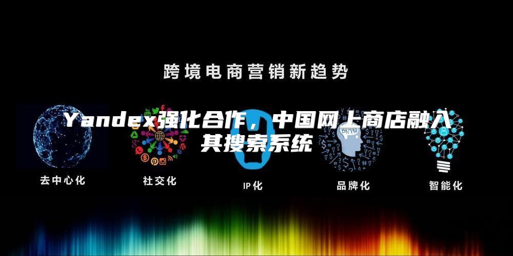 Yandex强化合作，中国网上商店融入其搜索系统