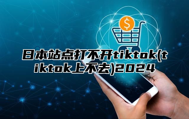 日本站点打不开tiktok(tiktok上不去)2025