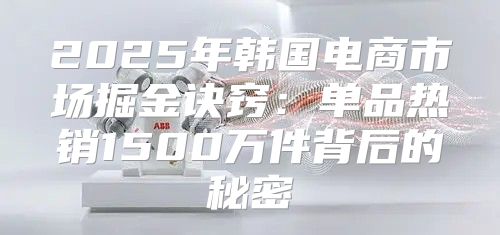 2025年韩国电商市场掘金诀窍：单品热销1500万件背后的秘密