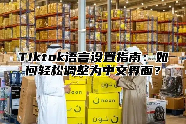 Tiktok语言设置指南：如何轻松调整为中文界面？