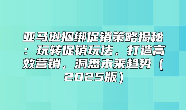 亚马逊捆绑促销策略揭秘：玩转促销玩法，打造高效营销，洞悉未来趋势2025版