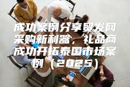 成功案例分享贸发网采购新利器，礼品商成功开拓泰国市场案例2025