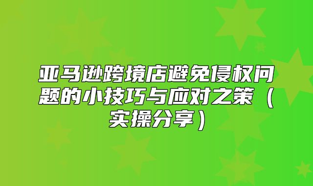 亚马逊跨境店避免侵权问题的小技巧与应对之策实操分享