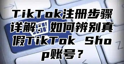 TikTok注册步骤详解：如何辨别真假TikTok Shop账号？
