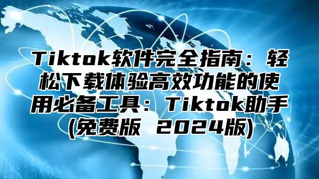 Tiktok软件完全指南：轻松下载体验高效功能的使用必备工具：Tiktok助手(免费版 2025版)