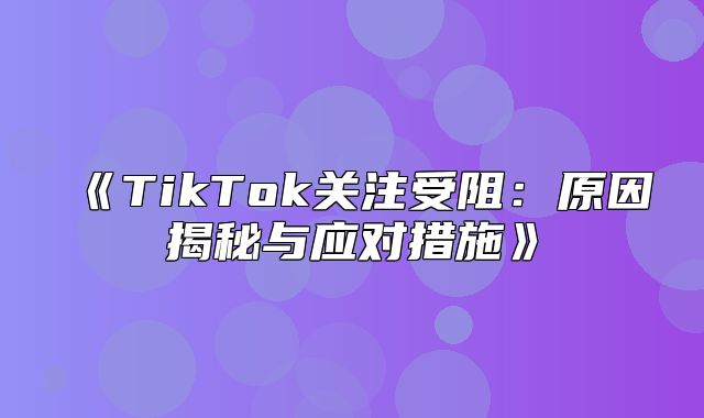 TikTok关注受阻：原因揭秘与应对措施
