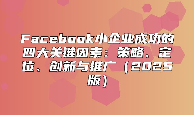Facebook小企业成功的四大关键因素：策略、定位、创新与推广2025版