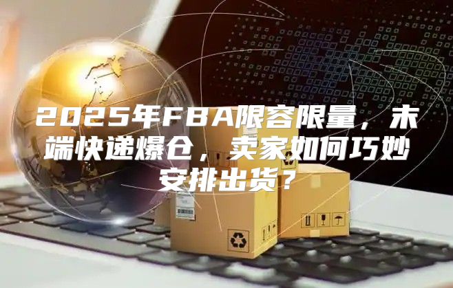 2025年FBA限容限量，末端快递爆仓，卖家如何巧妙安排出货？