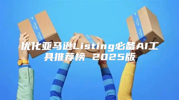 优化亚马逊Listing必备AI工具推荐榜 2025版