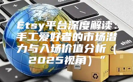 Etsy平台深度解读：手工爱好者的市场潜力与入场价值分析2025视角”
