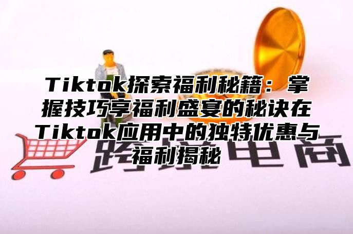 Tiktok探索福利秘籍：掌握技巧享福利盛宴的秘诀在Tiktok应用中的独特优惠与福利揭秘