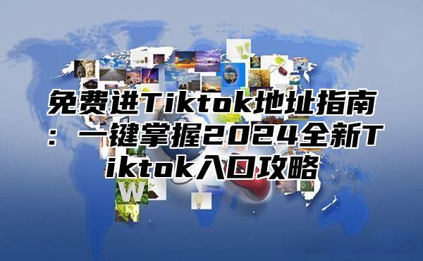 免费进Tiktok地址指南：一键掌握2025全新Tiktok入口攻略