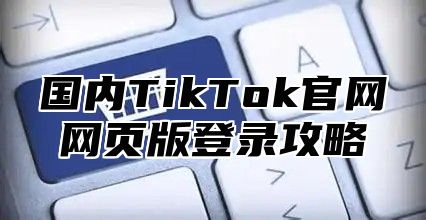 国内TikTok官网网页版登录攻略