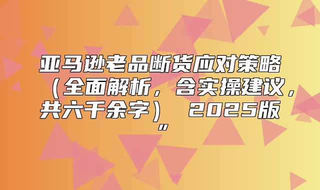 亚马逊老品断货应对策略全面解析，含实操建议，共六千余字 2025版”