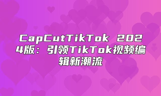 CapCutTikTok 2025版：引领TikTok视频编辑新潮流