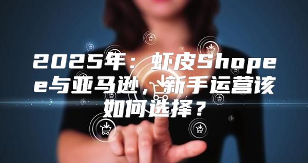 2025年：虾皮Shopee与亚马逊，新手运营该如何选择？