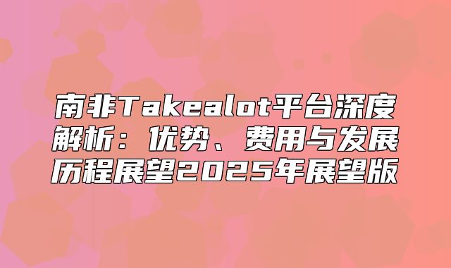 南非Takealot平台深度解析：优势、费用与发展历程展望2025年展望版