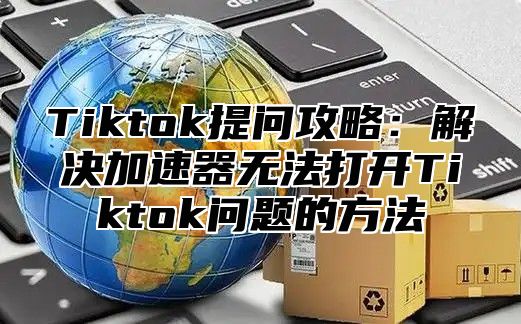 Tiktok提问攻略：解决加速器无法打开Tiktok问题的方法