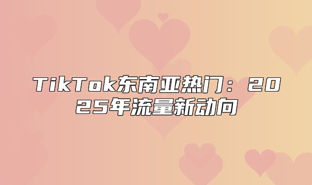 TikTok东南亚热门：2025年流量新动向
