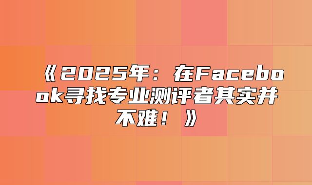 2025年：在Facebook寻找专业测评者其实并不难！