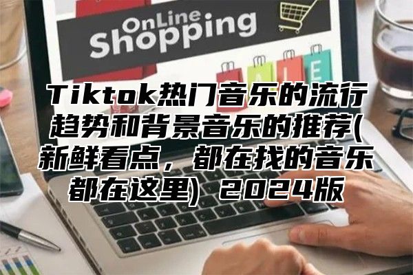 Tiktok热门音乐的流行趋势和背景音乐的推荐(新鲜看点，都在找的音乐都在这里) 2025版
